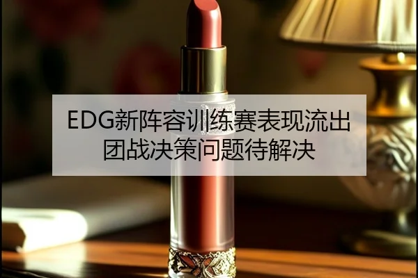 EDG新阵容训练赛表现流出 团战决策问题待解决